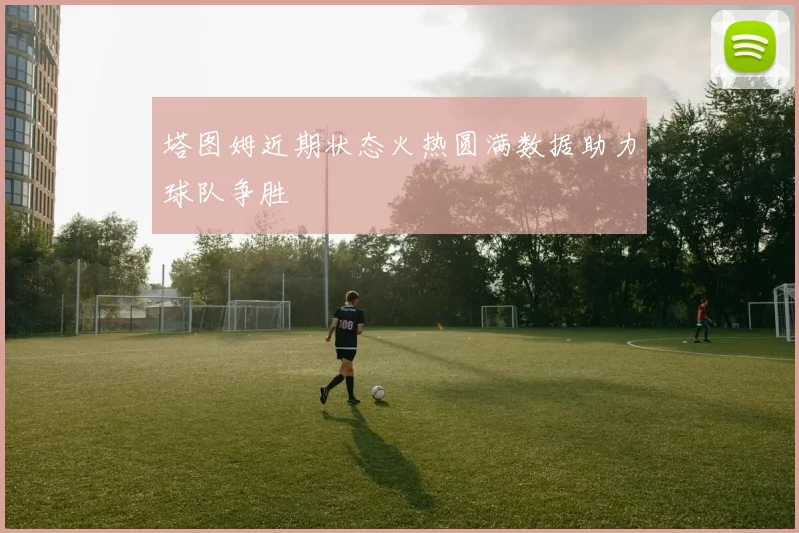 塔图姆近期状态火热圆满数据助力球队争胜
