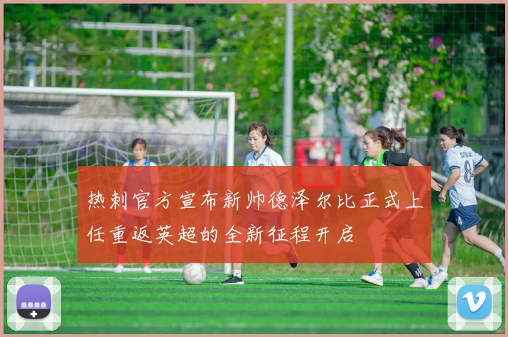 热刺官方宣布新帅德泽尔比正式上任重返英超的全新征程开启