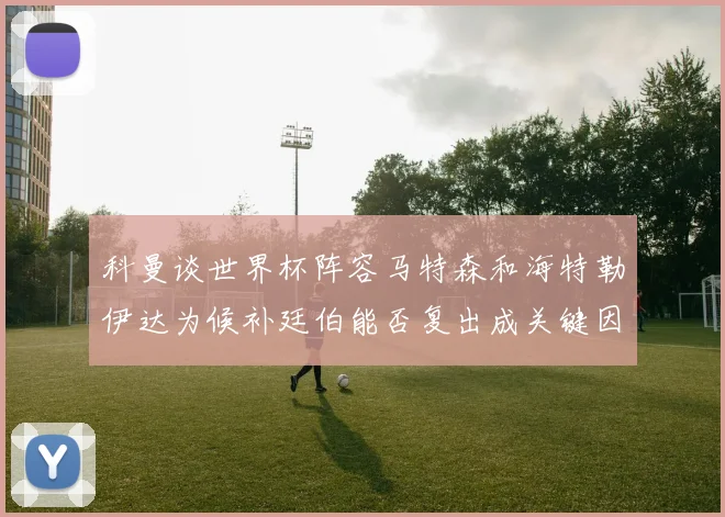 科曼谈世界杯阵容马特森和海特勒伊达为候补廷伯能否复出成关键因素