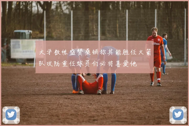 大学教练盛赞桑顿称其能胜任火箭队攻防重任球员们必将喜爱他