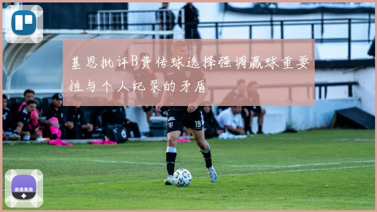 基恩批评B费传球选择强调赢球重要性与个人纪录的矛盾