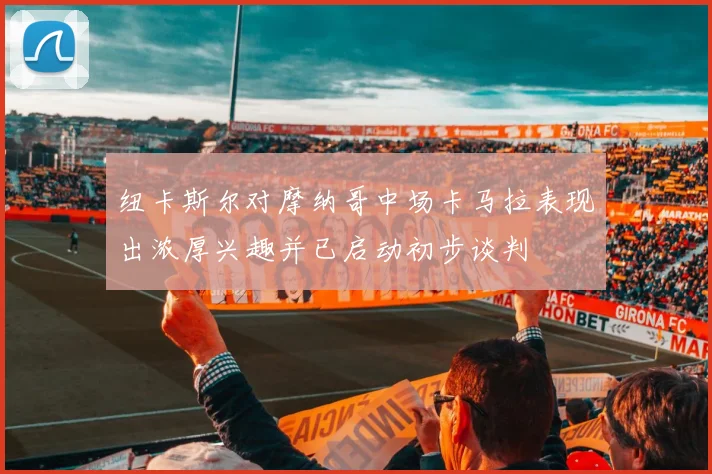 纽卡斯尔对摩纳哥中场卡马拉表现出浓厚兴趣并已启动初步谈判