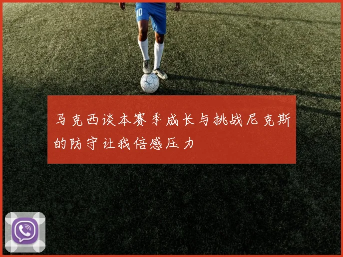 马克西谈本赛季成长与挑战尼克斯的防守让我倍感压力