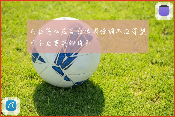 利拉德回应复出传闻强调不应寄望于季后赛英雄角色