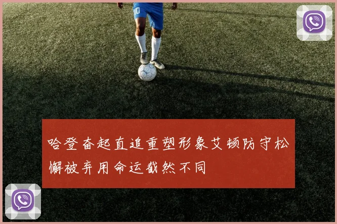 哈登奋起直追重塑形象艾顿防守松懈被弃用命运截然不同