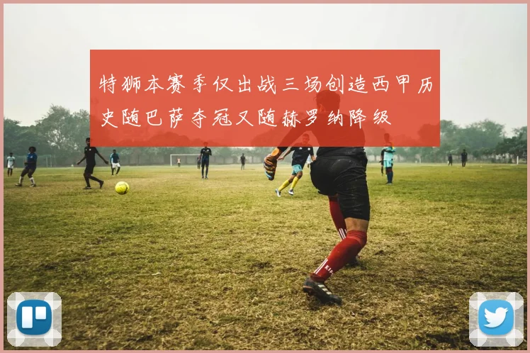 特狮本赛季仅出战三场创造西甲历史随巴萨夺冠又随赫罗纳降级