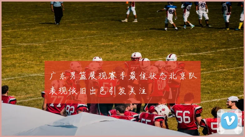 广东男篮展现赛季最佳状态北京队表现依旧出色引发关注