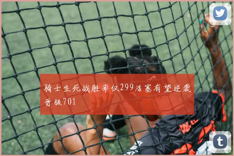 骑士生死战胜率仅299活塞有望逆袭晋级701